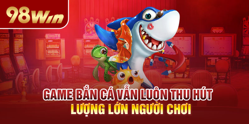 Game Bắn Cá vẫn luôn thu hút lượng lớn người chơi